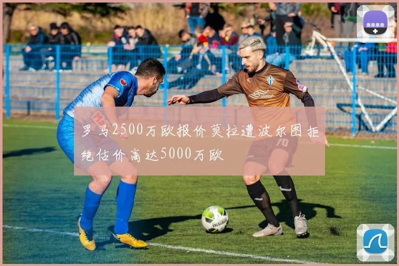 罗马2500万欧报价莫拉遭波尔图拒绝估价高达5000万欧