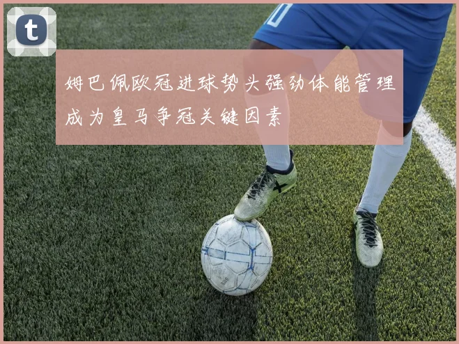 姆巴佩欧冠进球势头强劲体能管理成为皇马争冠关键因素