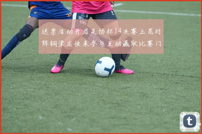 送票活动开启足协杯14决赛玉昆对阵铜梁龙快来参与互动赢取比赛门票