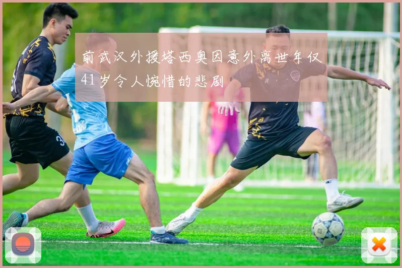 前武汉外援塔西奥因意外离世年仅41岁令人惋惜的悲剧