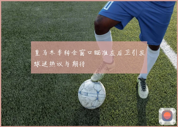 皇马冬季转会窗口瞄准左后卫引发球迷热议与期待