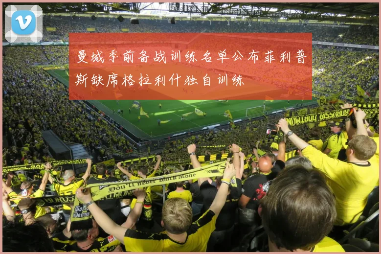 曼城季前备战训练名单公布菲利普斯缺席格拉利什独自训练
