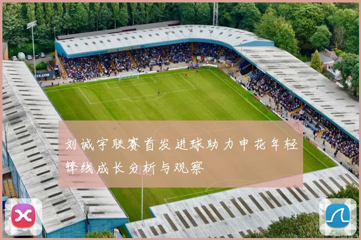 刘诚宇联赛首发进球助力申花年轻锋线成长分析与观察
