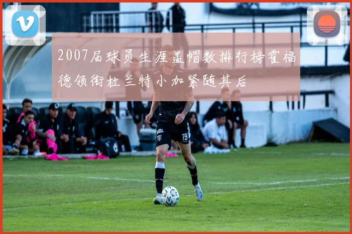 2007届球员生涯盖帽数排行榜霍福德领衔杜兰特小加紧随其后