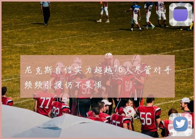尼克斯自信实力超越76人尽管对手频频引援仍不畏惧