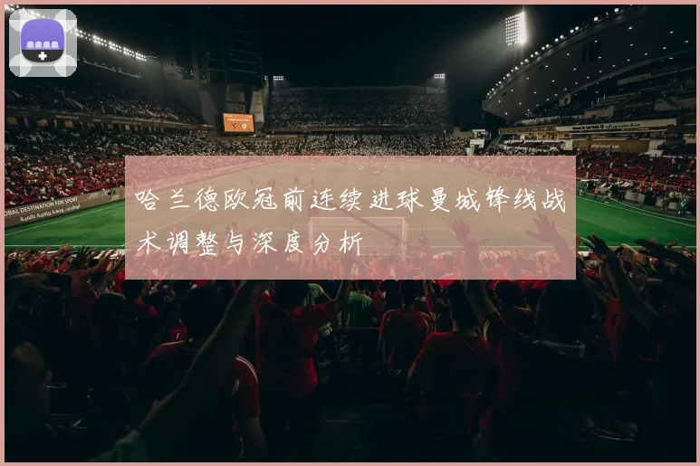 哈兰德欧冠前连续进球曼城锋线战术调整与深度分析